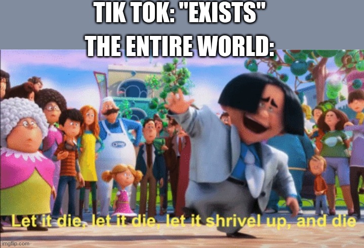 let it die |  TIK TOK: "EXISTS"; THE ENTIRE WORLD: | image tagged in let it die | made w/ Imgflip meme maker