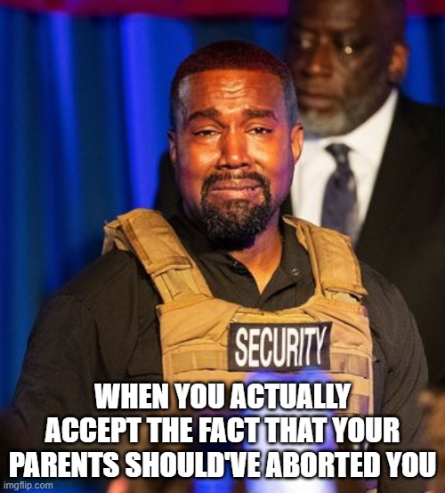 The President | WHEN YOU ACTUALLY ACCEPT THE FACT THAT YOUR PARENTS SHOULD'VE ABORTED YOU | image tagged in kanye west | made w/ Imgflip meme maker