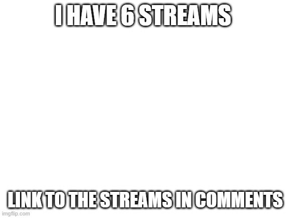 Blank White Template |  I HAVE 6 STREAMS; LINK TO THE STREAMS IN COMMENTS | image tagged in blank white template | made w/ Imgflip meme maker