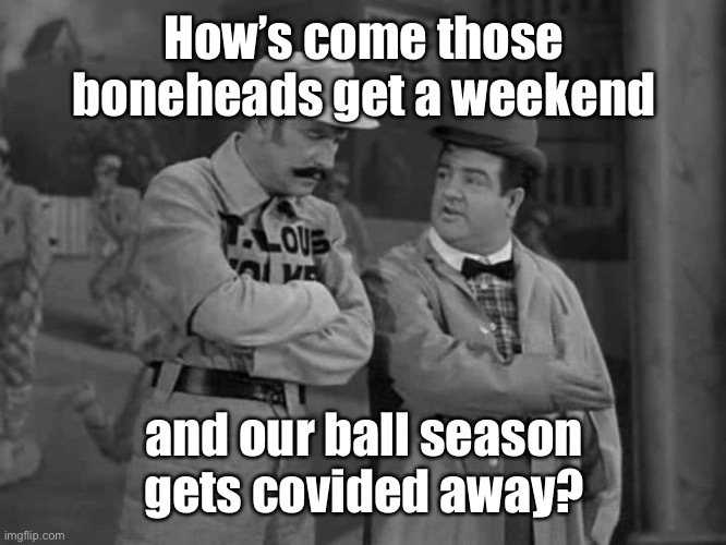 Abbott and Costello | How’s come those boneheads get a weekend and our ball season gets covided away? | image tagged in abbott and costello | made w/ Imgflip meme maker