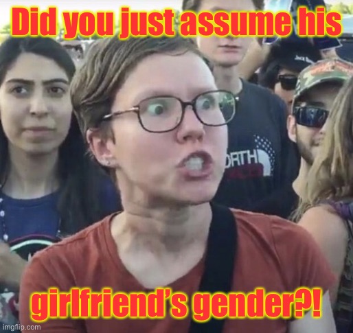 Triggered feminist | Did you just assume his girlfriend’s gender?! | image tagged in triggered feminist | made w/ Imgflip meme maker