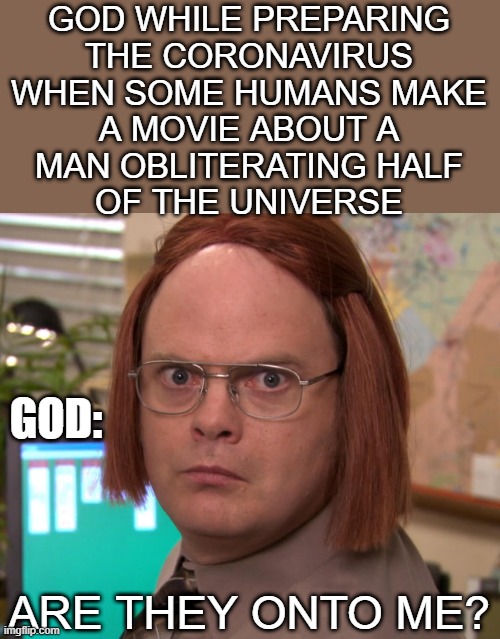 Infinity war *almost* ruined God's plan | GOD WHILE PREPARING
THE CORONAVIRUS
WHEN SOME HUMANS MAKE
A MOVIE ABOUT A
MAN OBLITERATING HALF
OF THE UNIVERSE; GOD:; ARE THEY ONTO ME? | image tagged in avengers infinity war,coronavirus | made w/ Imgflip meme maker