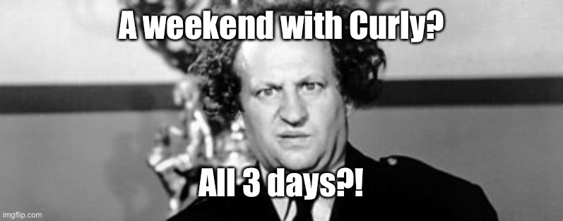 Stooged | A weekend with Curly? All 3 days?! | image tagged in stooged | made w/ Imgflip meme maker