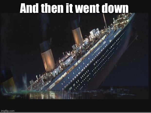 Titanic Sinking | And then it went down | image tagged in titanic sinking | made w/ Imgflip meme maker