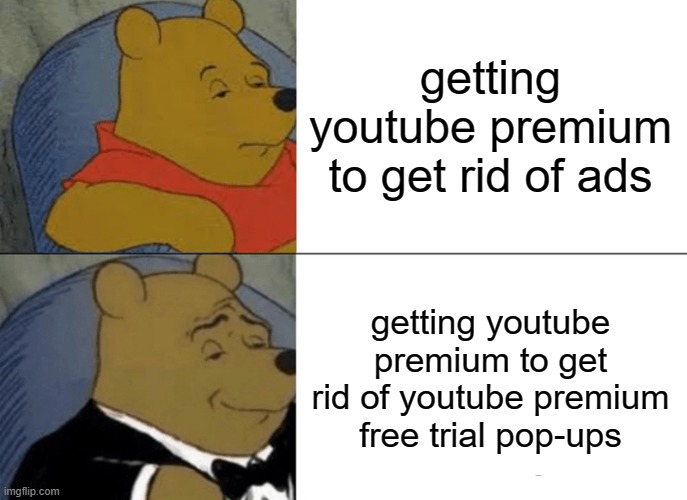 Youtube premium | getting youtube premium to get rid of ads; getting youtube premium to get rid of youtube premium free trial pop-ups | image tagged in memes,tuxedo winnie the pooh | made w/ Imgflip meme maker