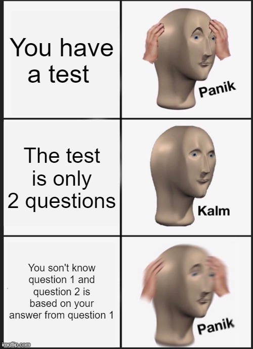 Panik Kalm Panik | You have a test; The test is only 2 questions; You son't know question 1 and question 2 is based on your answer from question 1 | image tagged in memes,panik kalm panik | made w/ Imgflip meme maker