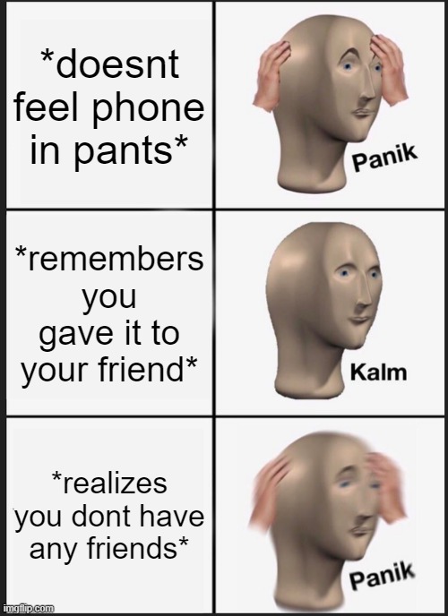 Panik Kalm Panik Meme | *doesnt feel phone in pants*; *remembers you gave it to your friend*; *realizes you dont have any friends* | image tagged in memes,panik kalm panik | made w/ Imgflip meme maker