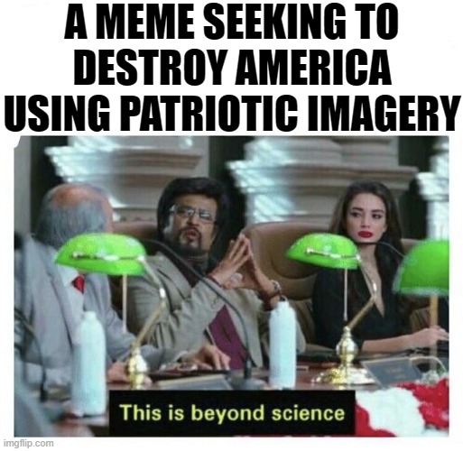 When they get so "patriotic" that they start advocating secession. | A MEME SEEKING TO DESTROY AMERICA USING PATRIOTIC IMAGERY | image tagged in this is beyond science,traitor,traitors,america,conservative logic,patriotic | made w/ Imgflip meme maker