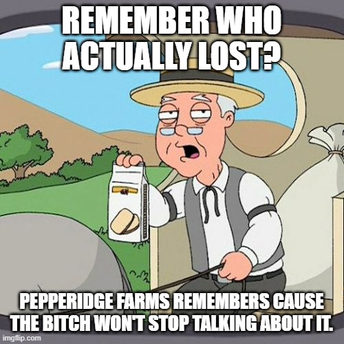 Pepperidge Farm Remembers Meme | REMEMBER WHO ACTUALLY LOST? PEPPERIDGE FARMS REMEMBERS CAUSE THE BITCH WON'T STOP TALKING ABOUT IT. | image tagged in memes,pepperidge farm remembers | made w/ Imgflip meme maker