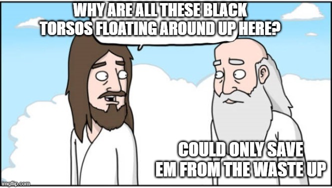 Jesus and God | WHY ARE ALL THESE BLACK TORSOS FLOATING AROUND UP HERE? COULD ONLY SAVE EM FROM THE WASTE UP | image tagged in jesus and god | made w/ Imgflip meme maker
