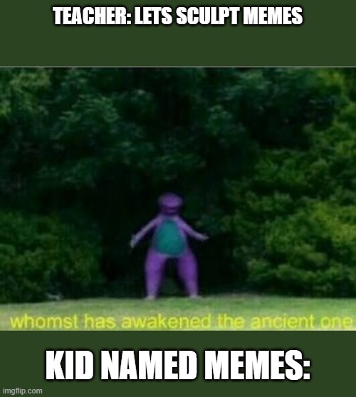 cursed barney | TEACHER: LETS SCULPT MEMES; KID NAMED MEMES: | image tagged in whomst has awakened the ancient one | made w/ Imgflip meme maker