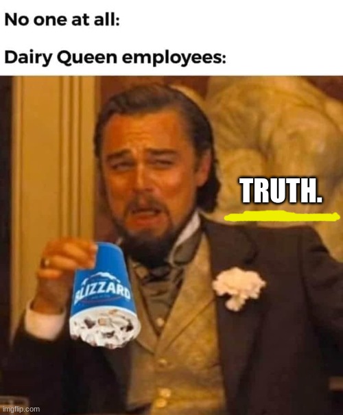 TRUTH!!!!!! | TRUTH. | image tagged in memes,dairy queen,blizzard,employees,upside down,truth | made w/ Imgflip meme maker