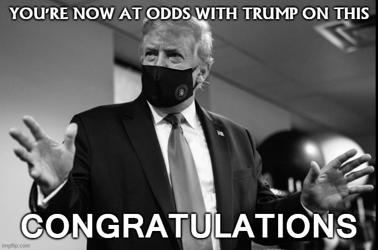 My message to anti-maskers: From this week forward, you are now at odds with the President. | YOU'RE NOW AT ODDS WITH TRUMP ON THIS; CONGRATULATIONS | image tagged in trump face mask black  white,trump supporters,face mask,pandemic,covid-19,coronavirus | made w/ Imgflip meme maker