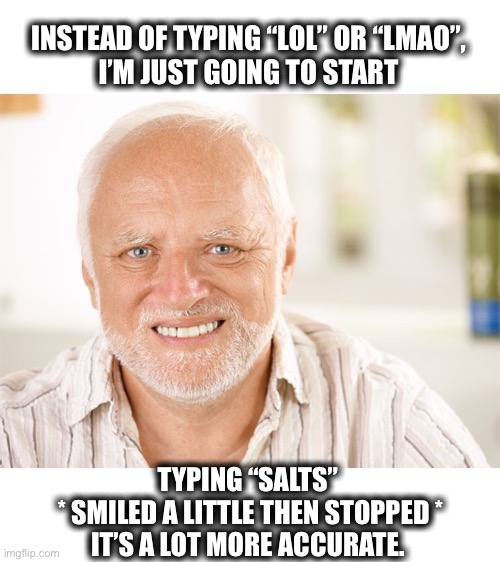 S.A.L.T.S.  :  The new reaction | INSTEAD OF TYPING “LOL” OR “LMAO”,
I’M JUST GOING TO START; TYPING “SALTS” 
* SMILED A LITTLE THEN STOPPED *
IT’S A LOT MORE ACCURATE. | image tagged in man,salts,lol,lmfao,memes,funny | made w/ Imgflip meme maker