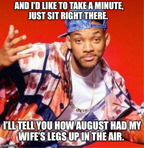 Will Smith Fresh Prince | AND I’D LIKE TO TAKE A MINUTE,
JUST SIT RIGHT THERE. I’LL TELL YOU HOW AUGUST HAD MY
WIFE’S LEGS UP IN THE AIR. | image tagged in will smith fresh prince | made w/ Imgflip meme maker