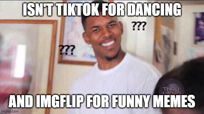 Black guy confused | ISN'T TIKTOK FOR DANCING AND IMGFLIP FOR FUNNY MEMES | image tagged in black guy confused | made w/ Imgflip meme maker