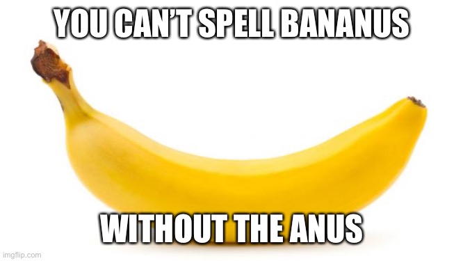 Banana | YOU CAN’T SPELL BANANUS WITHOUT THE ANUS | image tagged in banana | made w/ Imgflip meme maker