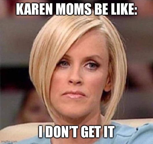 Karen, the manager will see you now | KAREN MOMS BE LIKE: I DON’T GET IT | image tagged in karen the manager will see you now | made w/ Imgflip meme maker