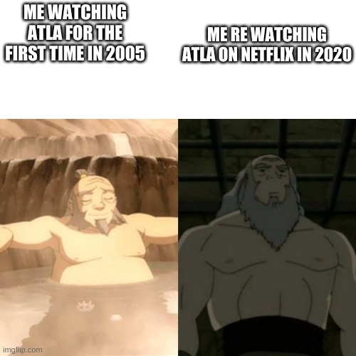 Iroh glow-up | ME RE WATCHING ATLA ON NETFLIX IN 2020; ME WATCHING ATLA FOR THE FIRST TIME IN 2005 | image tagged in iroh glow-up | made w/ Imgflip meme maker