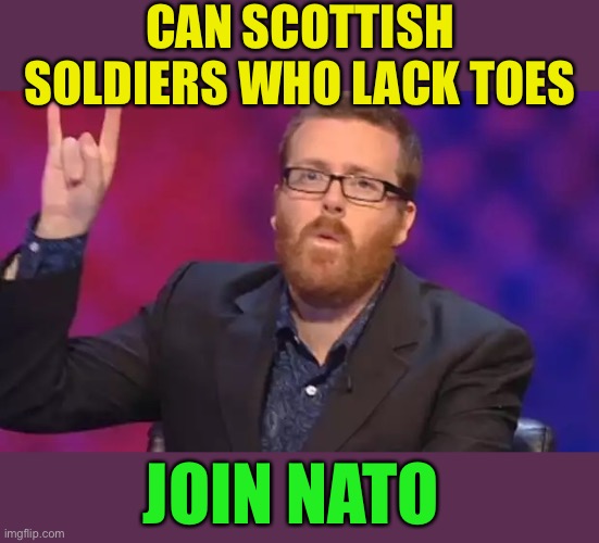 Frankie Boyle | CAN SCOTTISH SOLDIERS WHO LACK TOES JOIN NATO | image tagged in frankie boyle | made w/ Imgflip meme maker