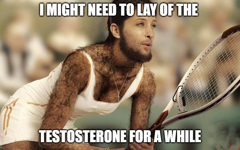 Needing a Shave | I MIGHT NEED TO LAY OF THE; TESTOSTERONE FOR A WHILE | image tagged in fun,funny,funny memes,sports,tennis | made w/ Imgflip meme maker