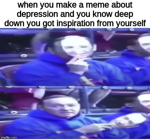 haha so funny *cries quietly* | when you make a meme about depression and you know deep down you got inspiration from yourself | image tagged in memes,funny,guy wears face mask of himself | made w/ Imgflip meme maker
