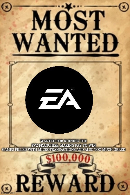 Most wanted | WANTED FOR RUINING THE PVZ FRANCHISE, MAKING PAY-TO-WIN GAMES FILLED WITH MICROTRANSACTIONS AND ALSO TOO MUCH GREED | image tagged in electronic arts,greed,plants vs zombies,wanted | made w/ Imgflip meme maker