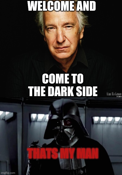 Alan rickman and darth vader | WELCOME AND; COME TO THE DARK SIDE; THATS MY MAN | image tagged in darth vader,alan rickman | made w/ Imgflip meme maker