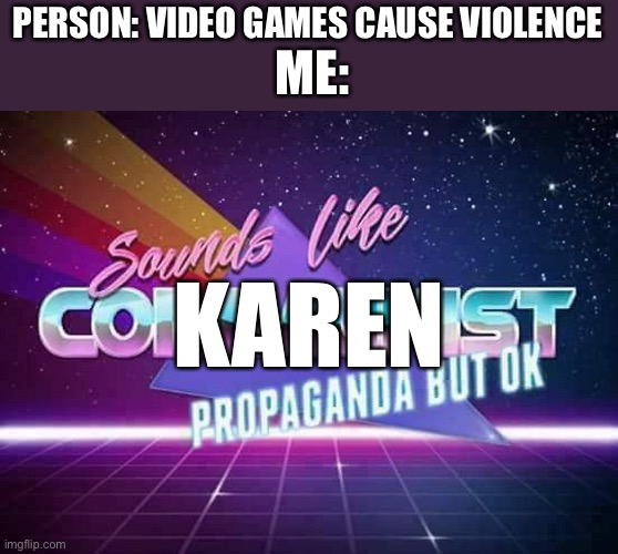 Karen probs | ME:; PERSON: VIDEO GAMES CAUSE VIOLENCE; KAREN | image tagged in sounds like communist propaganda | made w/ Imgflip meme maker