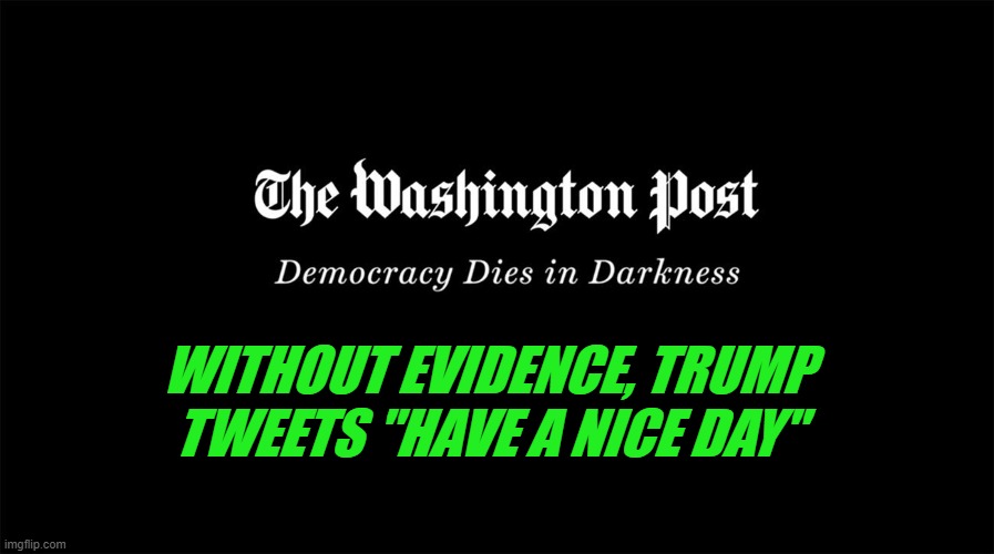 WaPo Fact Checks Another Trump Claim | WITHOUT EVIDENCE, TRUMP TWEETS "HAVE A NICE DAY" | image tagged in washington post,fake news | made w/ Imgflip meme maker