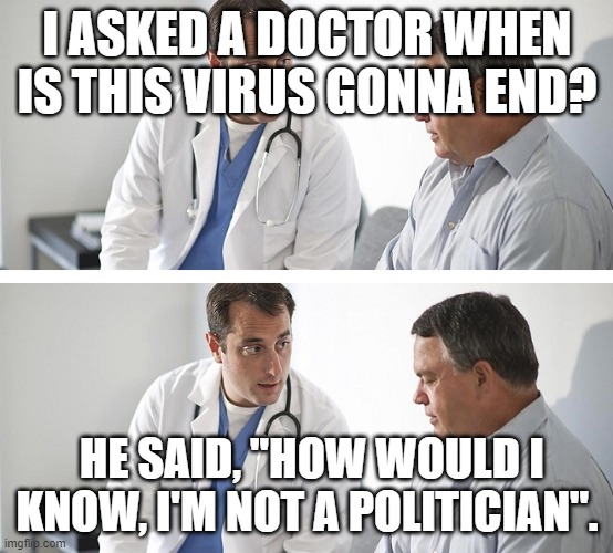 When is this virus going to end? | I ASKED A DOCTOR WHEN IS THIS VIRUS GONNA END? HE SAID, "HOW WOULD I KNOW, I'M NOT A POLITICIAN". | image tagged in doctor and patient | made w/ Imgflip meme maker