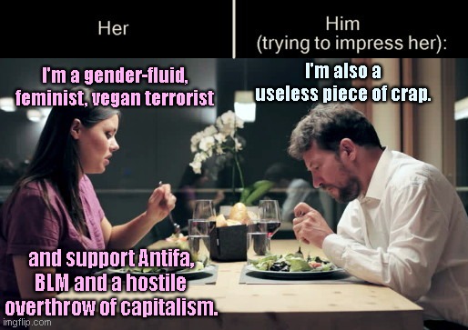 Impress Her Guy | I'm also a useless piece of crap. I'm a gender-fluid, feminist, vegan terrorist; and support Antifa, BLM and a hostile overthrow of capitalism. | image tagged in impress her guy template,dating,political humor | made w/ Imgflip meme maker