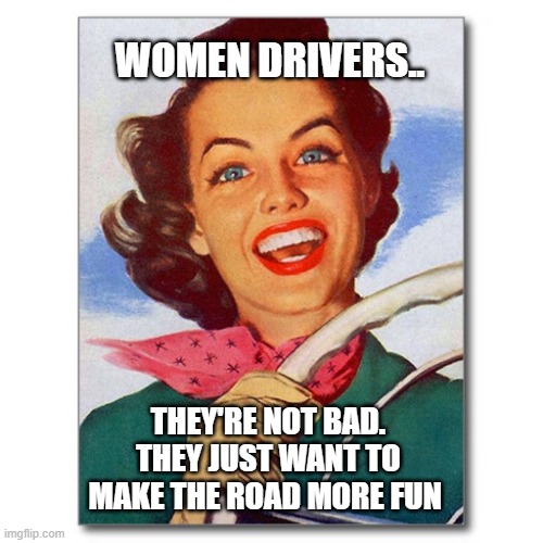 women drivers | WOMEN DRIVERS.. THEY'RE NOT BAD. THEY JUST WANT TO MAKE THE ROAD MORE FUN | image tagged in vintage '50s woman driver | made w/ Imgflip meme maker