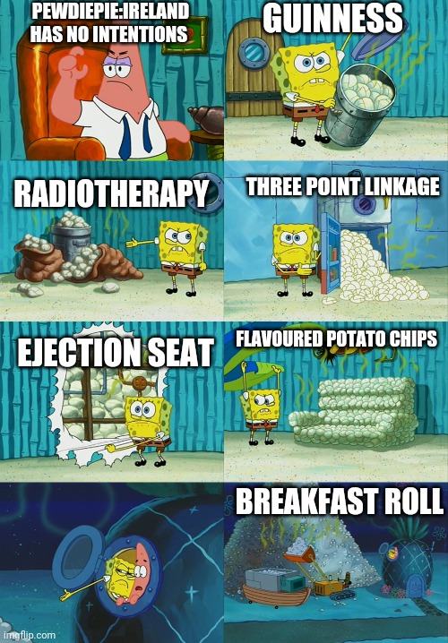 Spongebob diapers meme | PEWDIEPIE:IRELAND HAS NO INTENTIONS; GUINNESS; THREE POINT LINKAGE; RADIOTHERAPY; EJECTION SEAT; FLAVOURED POTATO CHIPS; BREAKFAST ROLL | image tagged in spongebob diapers meme | made w/ Imgflip meme maker