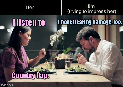 Impress Her Guy | I have hearing damage, too. I listen to; Country Rap. | image tagged in impress her guy template,dating,humor | made w/ Imgflip meme maker