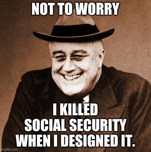 FDR laughing | NOT TO WORRY I KILLED SOCIAL SECURITY WHEN I DESIGNED IT. | image tagged in fdr laughing | made w/ Imgflip meme maker