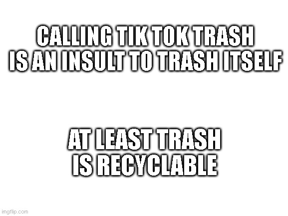 tik tok trash | CALLING TIK TOK TRASH IS AN INSULT TO TRASH ITSELF; AT LEAST TRASH IS RECYCLABLE | image tagged in blank white template,tik tok,trash | made w/ Imgflip meme maker