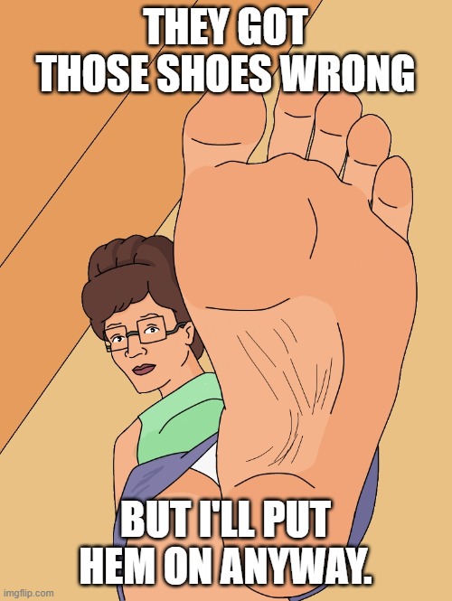 Peggy Hill feet. Oh YEAH! | THEY GOT THOSE SHOES WRONG BUT I'LL PUT HEM ON ANYWAY. | image tagged in peggy hill feet oh yeah | made w/ Imgflip meme maker