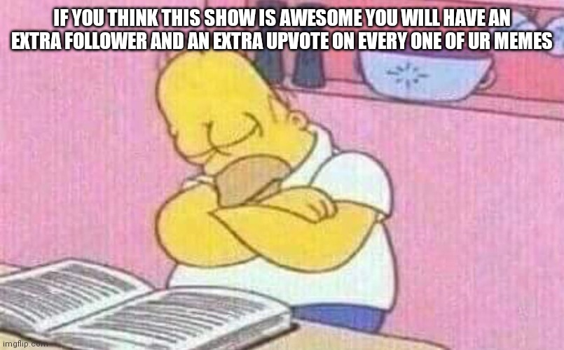 Homer Simpons | IF YOU THINK THIS SHOW IS AWESOME YOU WILL HAVE AN EXTRA FOLLOWER AND AN EXTRA UPVOTE ON EVERY ONE OF UR MEMES | image tagged in homer simpons | made w/ Imgflip meme maker
