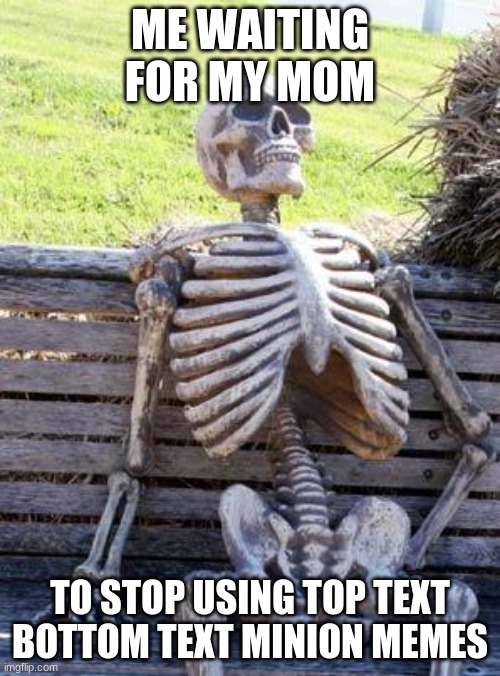 Waiting Skeleton Meme | ME WAITING FOR MY MOM; TO STOP USING TOP TEXT BOTTOM TEXT MINION MEMES | image tagged in memes,waiting skeleton | made w/ Imgflip meme maker