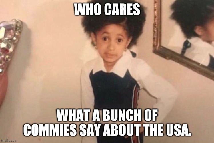 Young Cardi B Meme | WHO CARES WHAT A BUNCH OF COMMIES SAY ABOUT THE USA. | image tagged in memes,young cardi b | made w/ Imgflip meme maker
