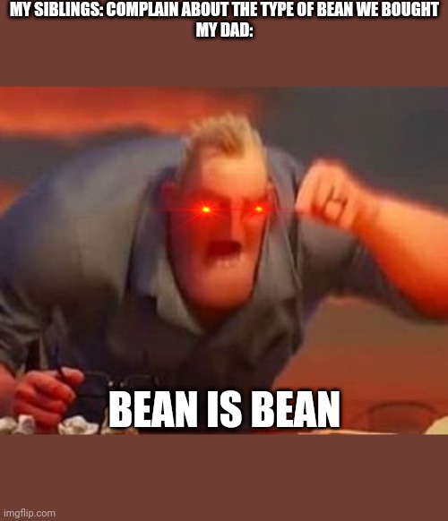 Bean is bean | MY SIBLINGS: COMPLAIN ABOUT THE TYPE OF BEAN WE BOUGHT
MY DAD:; BEAN IS BEAN | image tagged in mr incredible mad | made w/ Imgflip meme maker