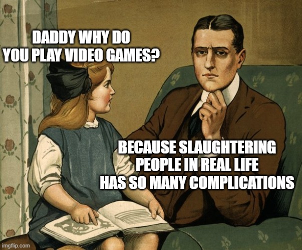 What did you do Daddy | DADDY WHY DO YOU PLAY VIDEO GAMES? BECAUSE SLAUGHTERING PEOPLE IN REAL LIFE HAS SO MANY COMPLICATIONS | image tagged in what did you do daddy | made w/ Imgflip meme maker