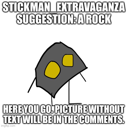 For Stickman_extravaganza | STICKMAN_EXTRAVAGANZA SUGGESTION: A ROCK; HERE YOU GO. PICTURE WITHOUT TEXT WILL BE IN THE COMMENTS. | made w/ Imgflip meme maker
