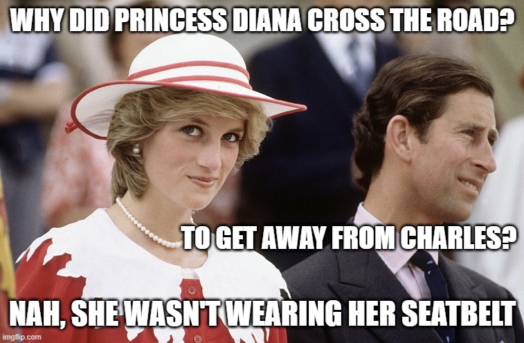 Poor Di | WHY DID PRINCESS DIANA CROSS THE ROAD? TO GET AWAY FROM CHARLES? NAH, SHE WASN'T WEARING HER SEATBELT | image tagged in princess diana and charles | made w/ Imgflip meme maker
