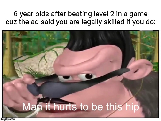 It do be like that | 6-year-olds after beating level 2 in a game cuz the ad said you are legally skilled if you do: | image tagged in man it hurts to be this hip,why do i still post in this stream,memes | made w/ Imgflip meme maker