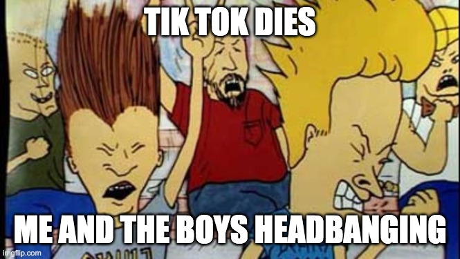 Beavis & Butthead Headbang | TIK TOK DIES ME AND THE BOYS HEADBANGING | image tagged in beavis  butthead headbang | made w/ Imgflip meme maker