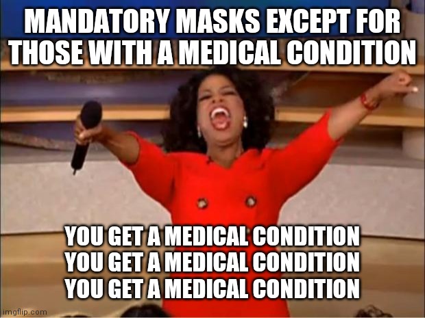 Oprah You Get A Meme | MANDATORY MASKS EXCEPT FOR THOSE WITH A MEDICAL CONDITION; YOU GET A MEDICAL CONDITION
YOU GET A MEDICAL CONDITION
YOU GET A MEDICAL CONDITION | image tagged in memes,oprah you get a | made w/ Imgflip meme maker