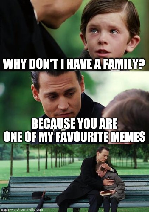 Finding Neverland | WHY DON'T I HAVE A FAMILY? BECAUSE YOU ARE ONE OF MY FAVOURITE MEMES | image tagged in memes,finding neverland | made w/ Imgflip meme maker