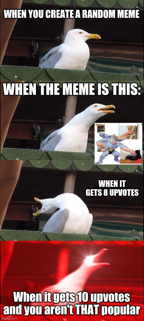 -0- | WHEN YOU CREATE A RANDOM MEME; WHEN THE MEME IS THIS:; WHEN IT GETS 8 UPVOTES; When it gets 10 upvotes and you aren't THAT popular | image tagged in memes,inhaling seagull | made w/ Imgflip meme maker